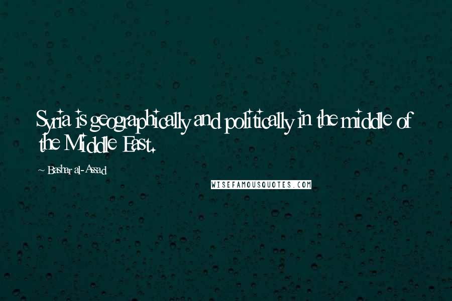 Bashar Al-Assad quotes: Syria is geographically and politically in the middle of the Middle East. Bashar Al-Assad quotes: Syria is geographically and politically in the middle of the Middle East.