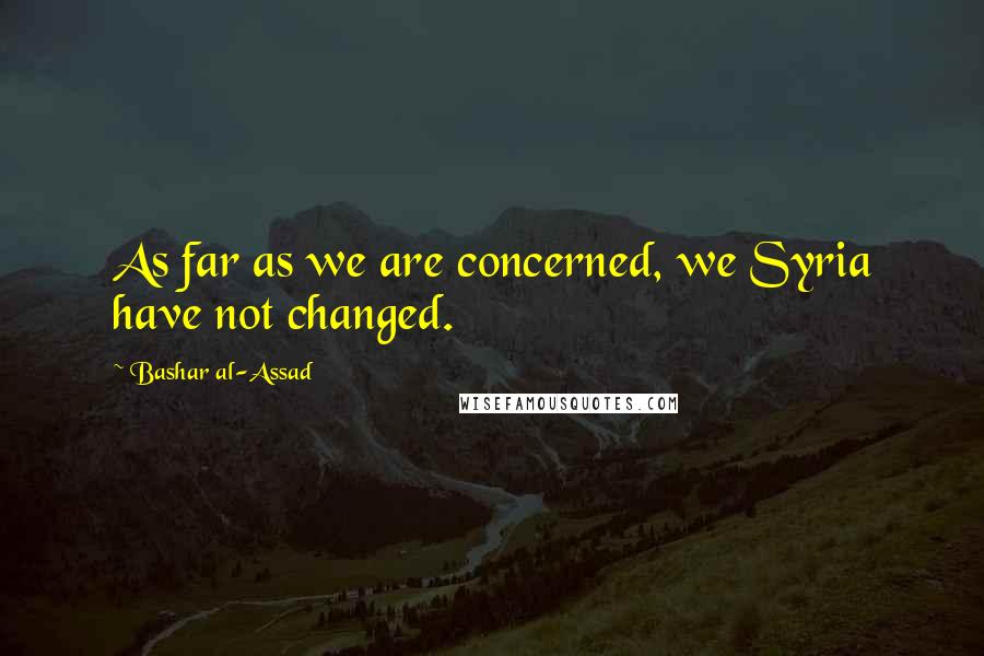 Bashar Al-Assad quotes: As far as we are concerned, we Syria have not changed.