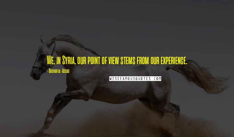 Bashar Al-Assad quotes: We, in Syria, our point of view stems from our experience. Bashar Al-Assad quotes: We, in Syria, our point of view stems from our experience.