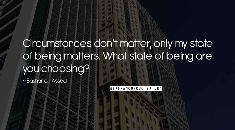 Bashar Al-Assad quotes: Circumstances don't matter, only my state of being matters. What state of being are you choosing?