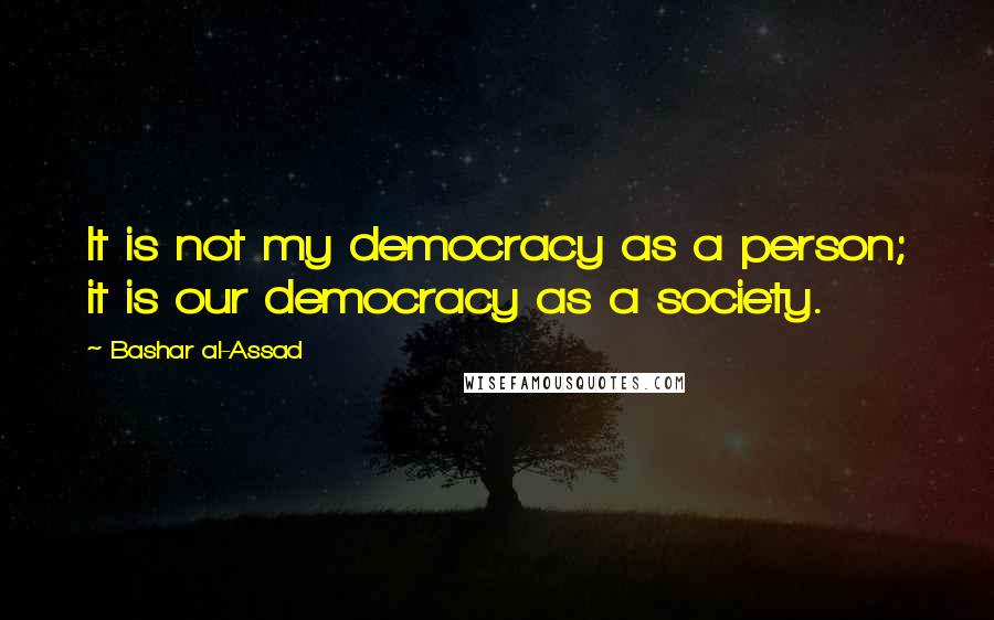 Bashar Al-Assad quotes: It is not my democracy as a person; it is our democracy as a society. Bashar Al-Assad quotes: It is not my democracy as a person; it is our democracy as a society.