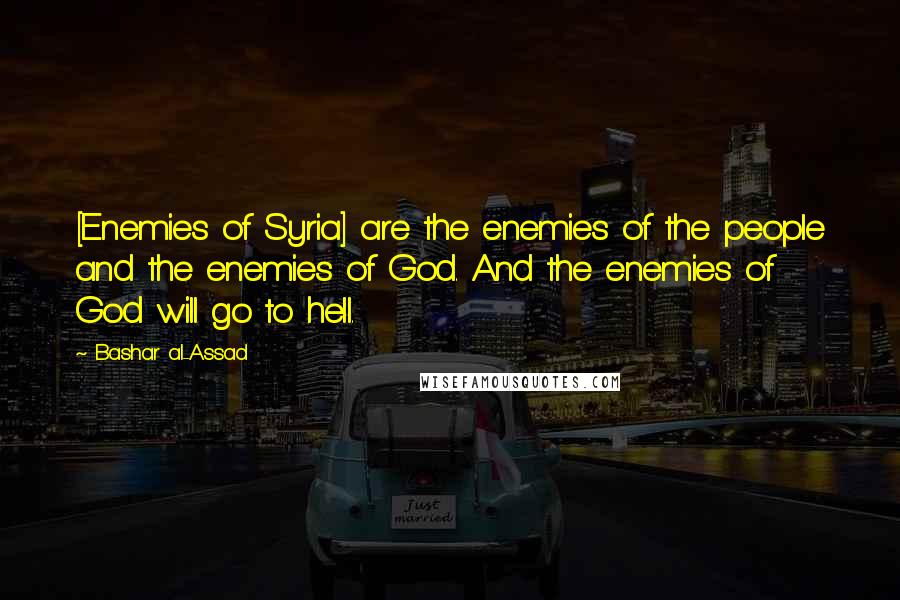 Bashar Al-Assad quotes: [Enemies of Syria] are the enemies of the people and the enemies of God. And the enemies of God will go to hell.