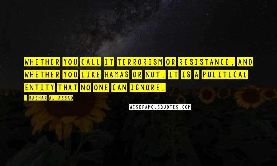 Bashar Al-Assad quotes: Whether you call it terrorism or resistance, and whether you like Hamas or not, it is a political entity that no one can ignore.