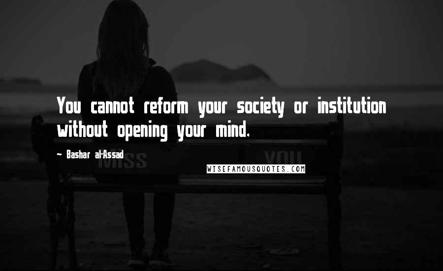Bashar Al-Assad quotes: You cannot reform your society or institution without opening your mind. Bashar Al-Assad quotes: You cannot reform your society or institution without opening your mind.