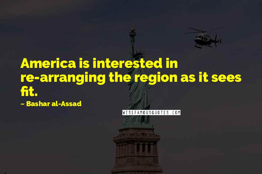 Bashar Al-Assad quotes: America is interested in re-arranging the region as it sees fit. Bashar Al-Assad quotes: America is interested in re-arranging the region as it sees fit.