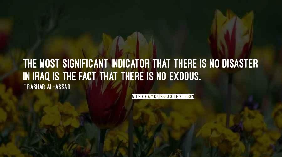 Bashar Al-Assad quotes: The most significant indicator that there is no disaster in Iraq is the fact that there is no exodus.