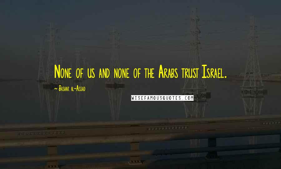 Bashar Al-Assad quotes: None of us and none of the Arabs trust Israel.