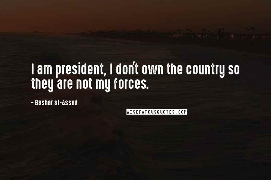 Bashar Al-Assad quotes: I am president, I don't own the country so they are not my forces. Bashar Al-Assad quotes: I am president, I don't own the country so they are not my forces.
