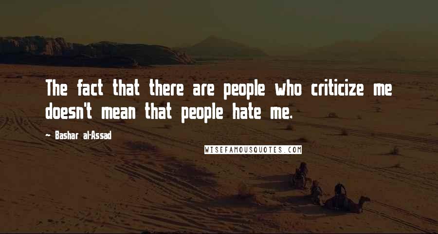 Bashar Al-Assad quotes: The fact that there are people who criticize me doesn't mean that people hate me.