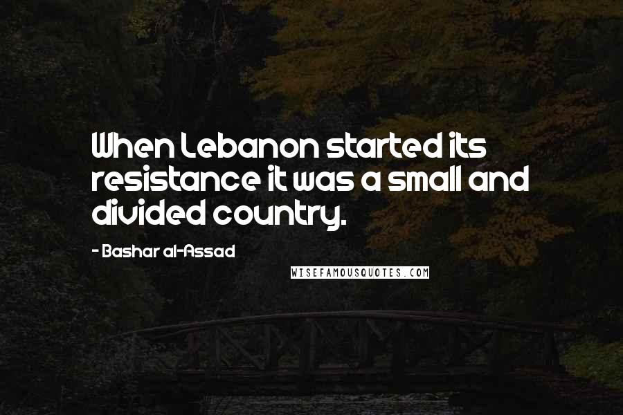 Bashar Al-Assad quotes: When Lebanon started its resistance it was a small and divided country. Bashar Al-Assad quotes: When Lebanon started its resistance it was a small and divided country.