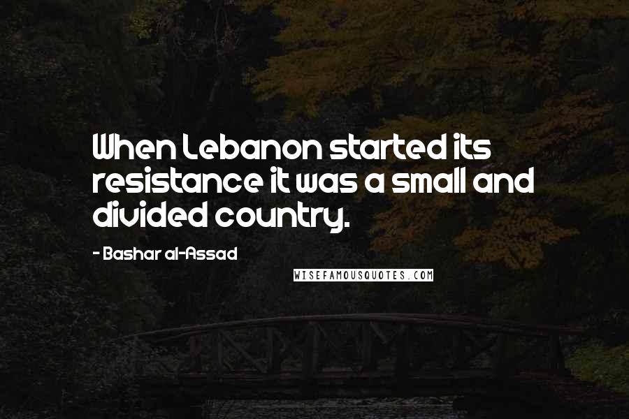 Bashar Al-Assad quotes: When Lebanon started its resistance it was a small and divided country.