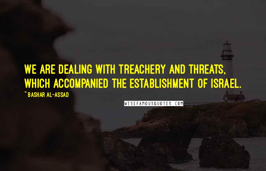 Bashar Al-Assad quotes: We are dealing with treachery and threats, which accompanied the establishment of Israel. Bashar Al-Assad quotes: We are dealing with treachery and threats, which accompanied the establishment of Israel.