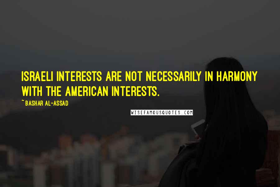 Bashar Al-Assad quotes: Israeli interests are not necessarily in harmony with the American interests. Bashar Al-Assad quotes: Israeli interests are not necessarily in harmony with the American interests.