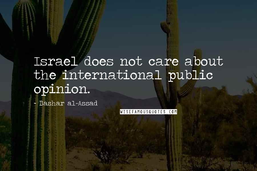 Bashar Al-Assad quotes: Israel does not care about the international public opinion.