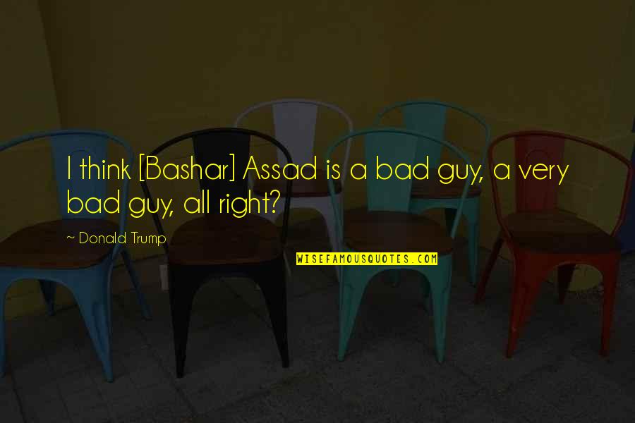 Bashar Quotes By Donald Trump: I think [Bashar] Assad is a bad guy,