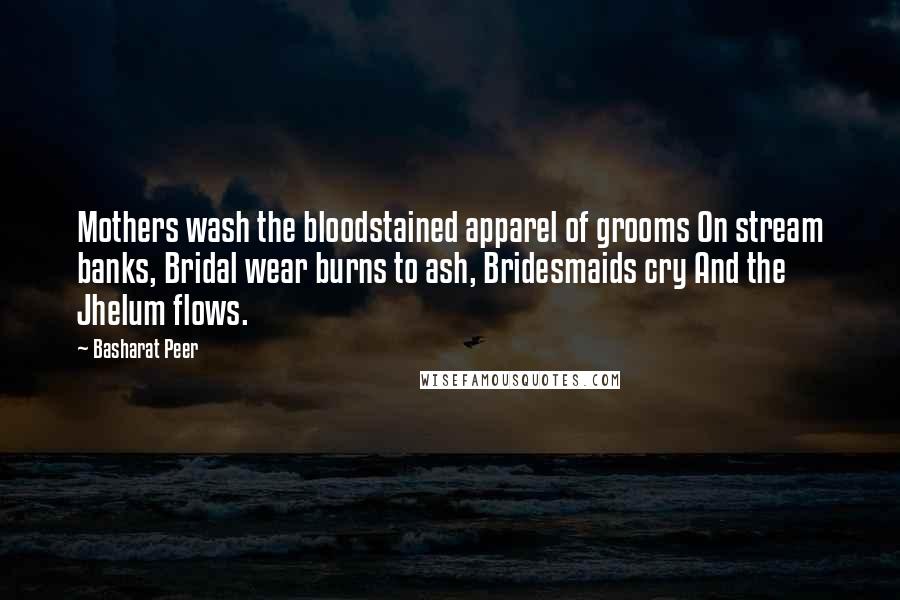 Basharat Peer quotes: Mothers wash the bloodstained apparel of grooms On stream banks, Bridal wear burns to ash, Bridesmaids cry And the Jhelum flows.