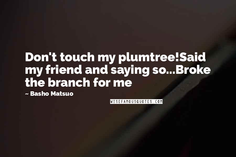 Basho Matsuo quotes: Don't touch my plumtree!Said my friend and saying so...Broke the branch for me