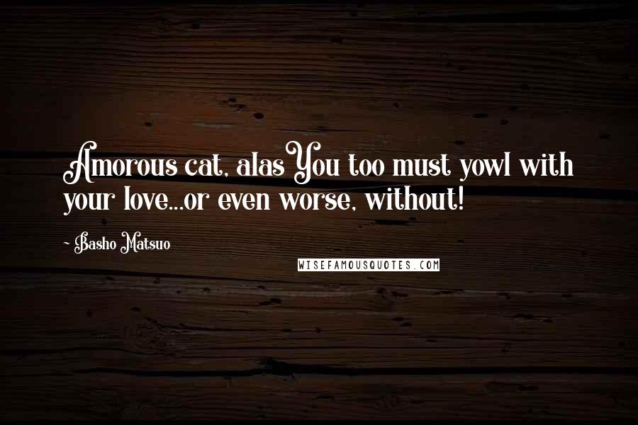 Basho Matsuo quotes: Amorous cat, alasYou too must yowl with your love...or even worse, without!