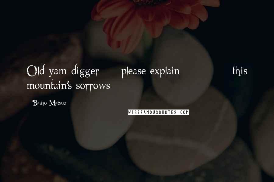 Basho Matsuo quotes: Old yam digger please explain this mountain's sorrows