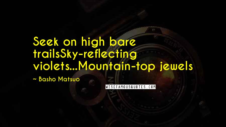 Basho Matsuo quotes: Seek on high bare trailsSky-reflecting violets...Mountain-top jewels