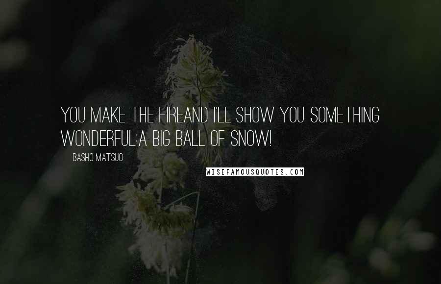 Basho Matsuo quotes: you make the fireand I'll show you something wonderful:a big ball of snow!
