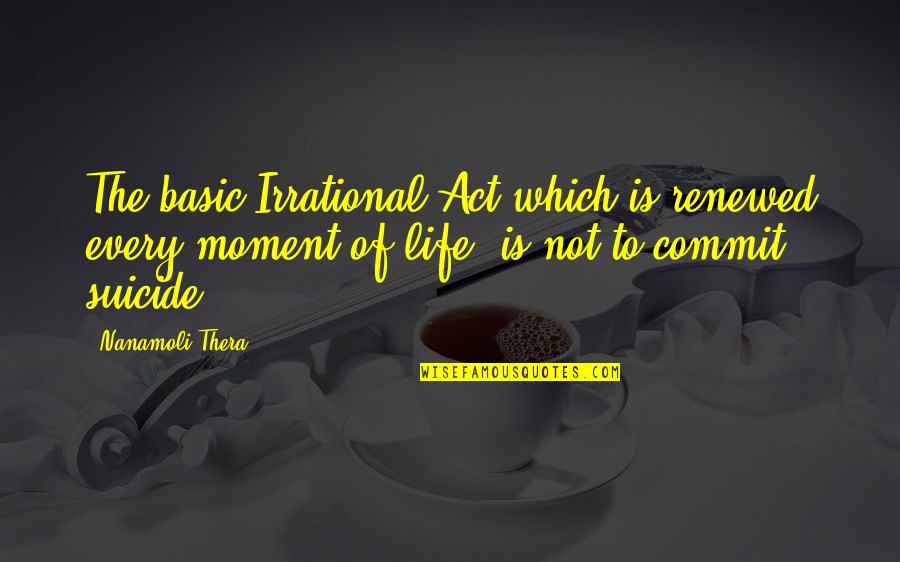 Basic Life Quotes By Nanamoli Thera: The basic Irrational Act which is renewed every