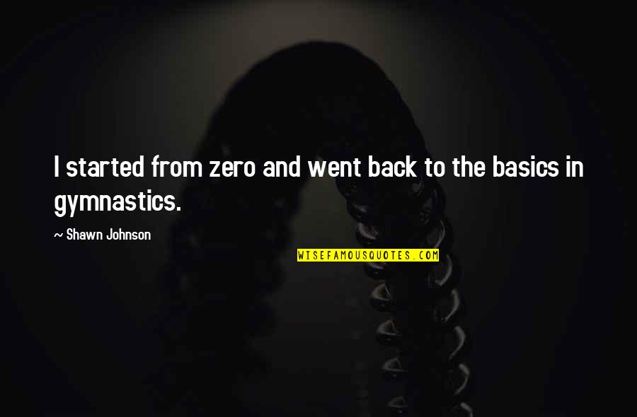 Basics Quotes By Shawn Johnson: I started from zero and went back to