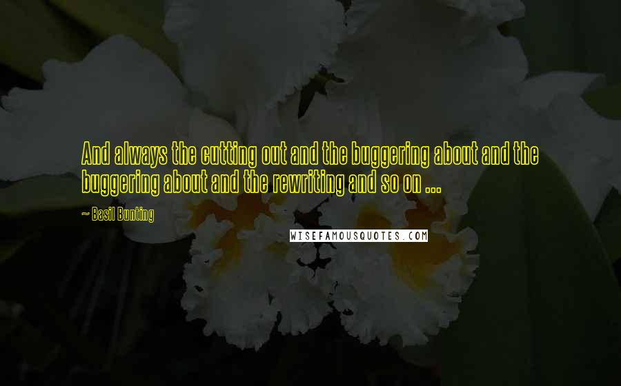 Basil Bunting quotes: And always the cutting out and the buggering about and the buggering about and the rewriting and so on ...