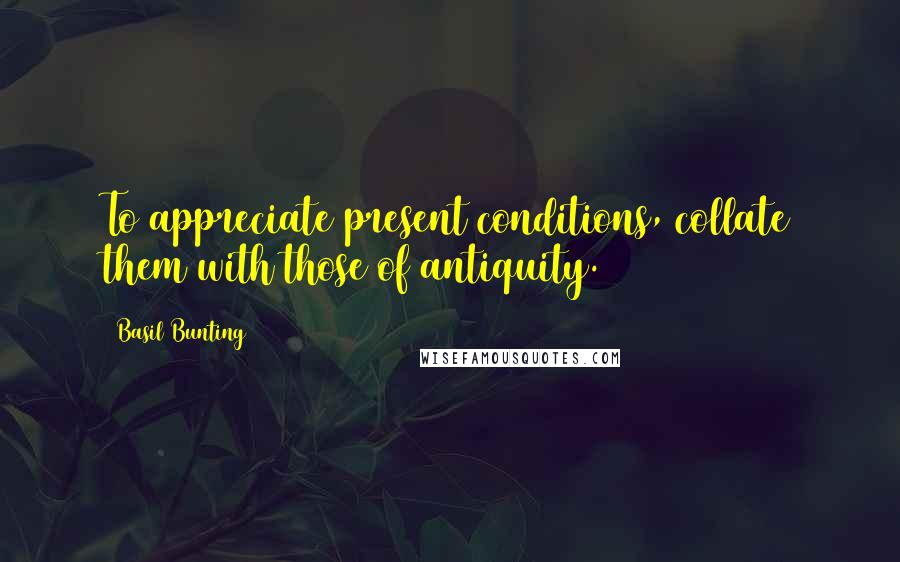 Basil Bunting quotes: To appreciate present conditions, collate them with those of antiquity.