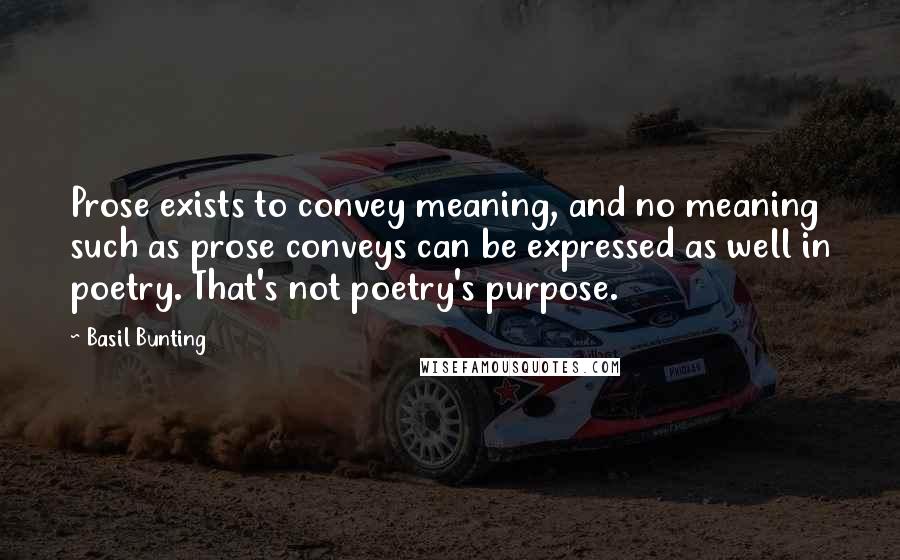 Basil Bunting quotes: Prose exists to convey meaning, and no meaning such as prose conveys can be expressed as well in poetry. That's not poetry's purpose.