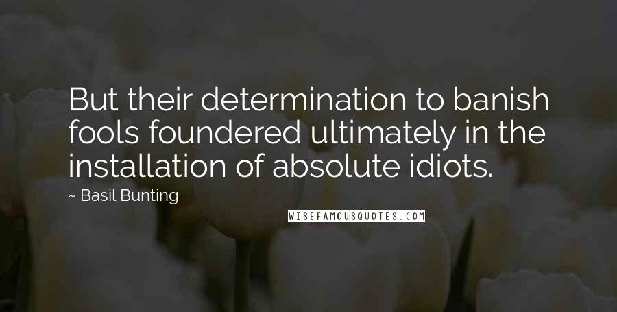 Basil Bunting quotes: But their determination to banish fools foundered ultimately in the installation of absolute idiots.