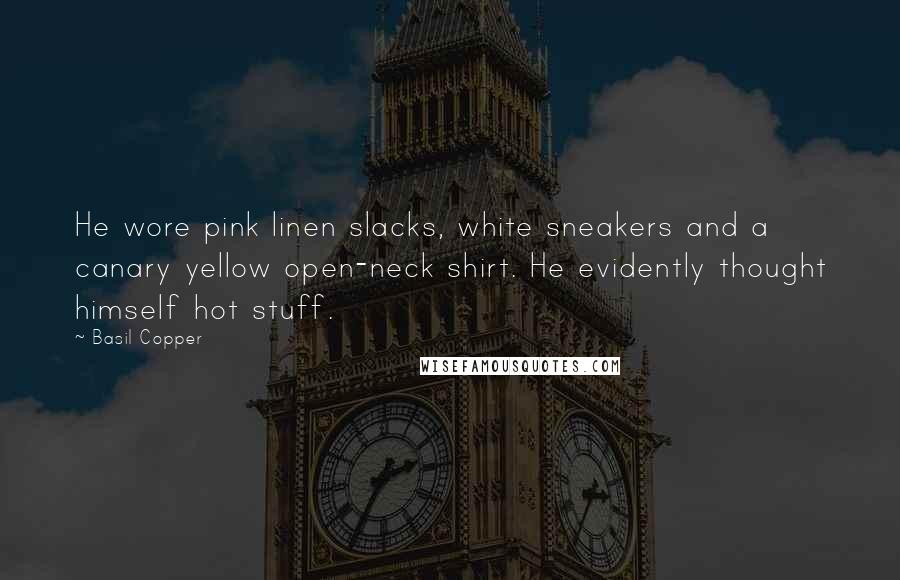 Basil Copper quotes: He wore pink linen slacks, white sneakers and a canary yellow open-neck shirt. He evidently thought himself hot stuff.