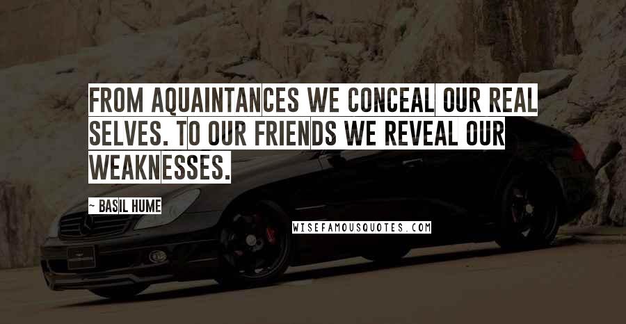 Basil Hume quotes: From aquaintances we conceal our real selves. To our friends we reveal our weaknesses.
