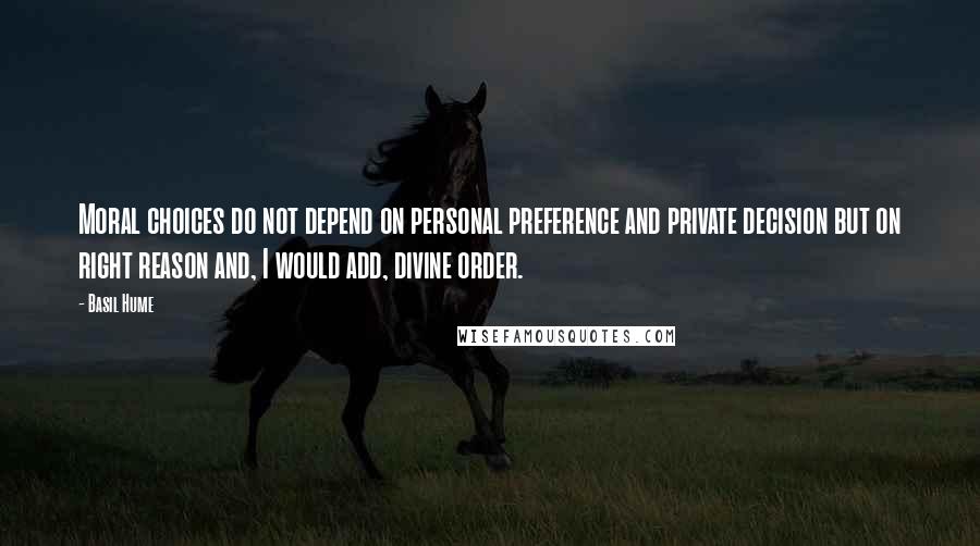 Basil Hume quotes: Moral choices do not depend on personal preference and private decision but on right reason and, I would add, divine order. Basil Hume quotes: Moral choices do not depend on personal preference and private decision but on right reason and, I would add, divine order.