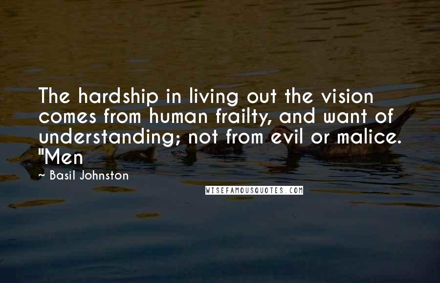 Basil Johnston quotes: The hardship in living out the vision comes from human frailty, and want of understanding; not from evil or malice. "Men