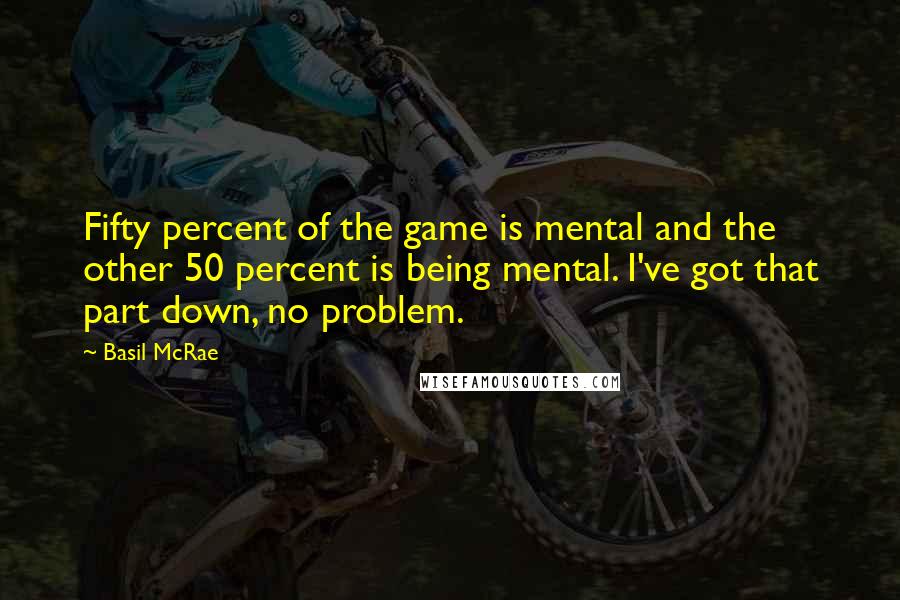 Basil McRae quotes: Fifty percent of the game is mental and the other 50 percent is being mental. I've got that part down, no problem.