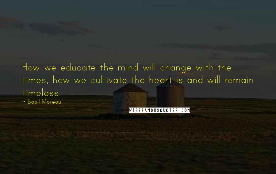 Basil Moreau quotes: How we educate the mind will change with the times; how we cultivate the heart is and will remain timeless.