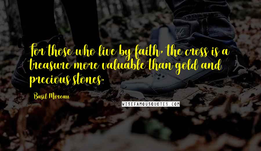 Basil Moreau quotes: For those who live by faith, the cross is a treasure more valuable than gold and precious stones.