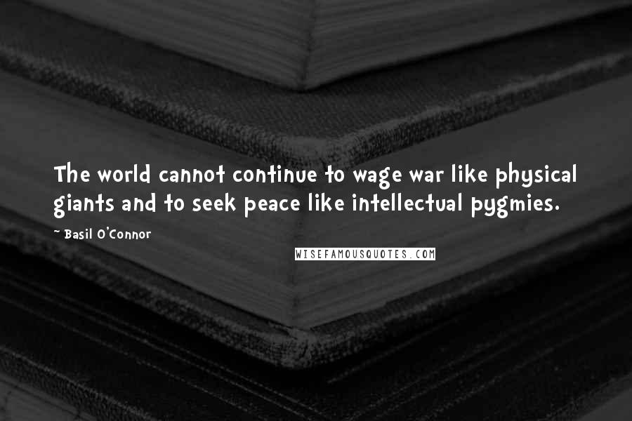 Basil O'Connor quotes: The world cannot continue to wage war like physical giants and to seek peace like intellectual pygmies.