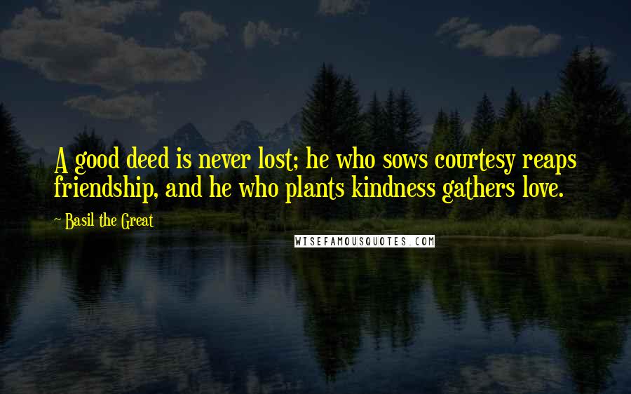 Basil The Great quotes: A good deed is never lost; he who sows courtesy reaps friendship, and he who plants kindness gathers love. Basil The Great quotes: A good deed is never lost; he who sows courtesy reaps friendship, and he who plants kindness gathers love.