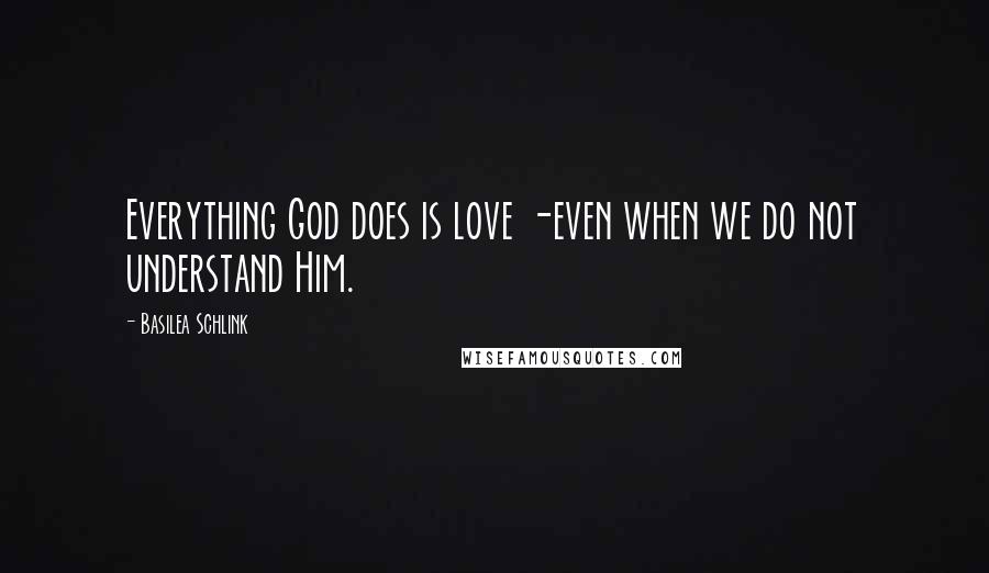 Basilea Schlink quotes: Everything God does is love -even when we do not understand Him.