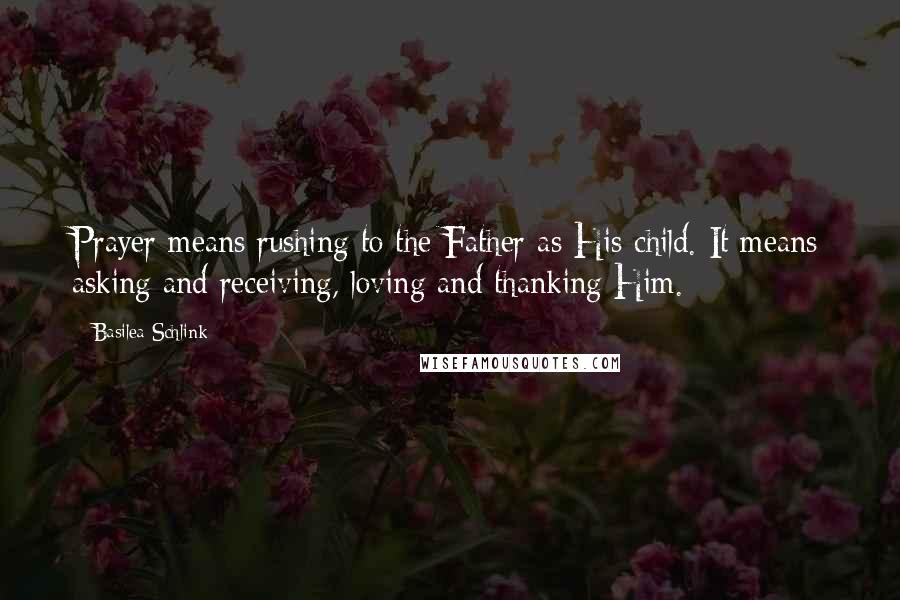 Basilea Schlink quotes: Prayer means rushing to the Father as His child. It means asking and receiving, loving and thanking Him.