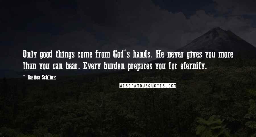 Basilea Schlink quotes: Only good things come from God's hands. He never gives you more than you can bear. Every burden prepares you for eternity.