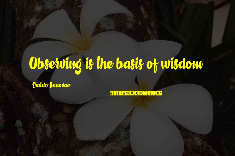 Basis Quotes By Eraldo Banovac: Observing is the basis of wisdom. Basis Quotes By Eraldo Banovac: Observing is the basis of wisdom.