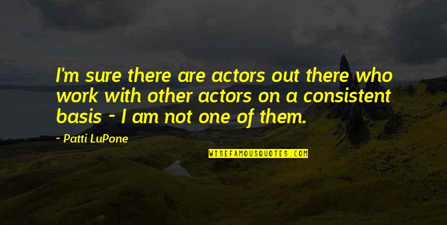 Basis Quotes By Patti LuPone: I'm sure there are actors out there who Basis Quotes By Patti LuPone: I'm sure there are actors out there who
