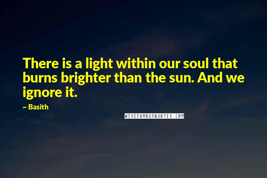 Basith quotes: There is a light within our soul that burns brighter than the sun. And we ignore it.