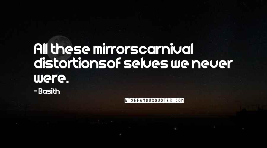 Basith quotes: All these mirrorscarnival distortionsof selves we never were.