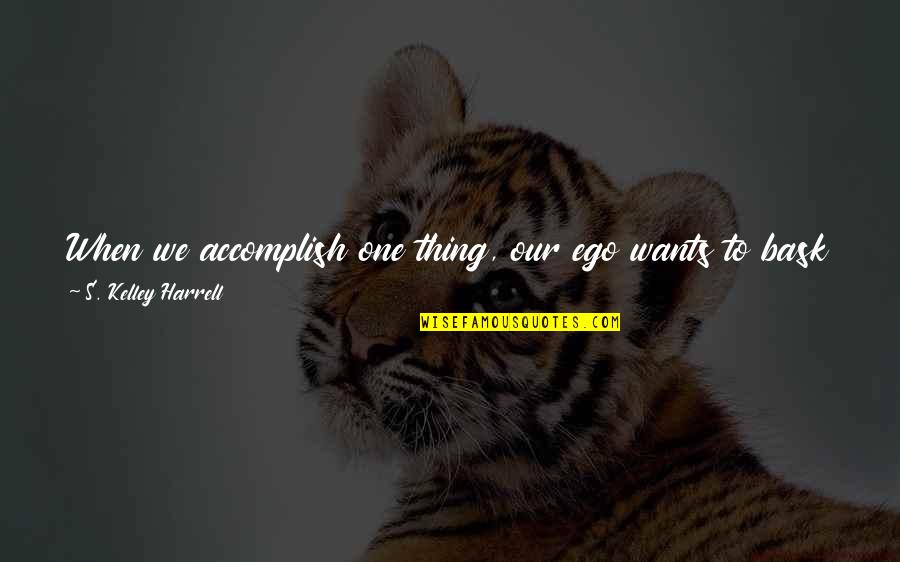Bask Quotes By S. Kelley Harrell: When we accomplish one thing, our ego wants