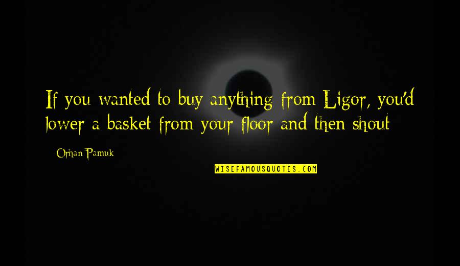 Basket Quotes By Orhan Pamuk: If you wanted to buy anything from Ligor, Basket Quotes By Orhan Pamuk: If you wanted to buy anything from Ligor,