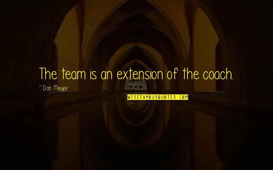 Basketball Coaching Quotes By Don Meyer: The team is an extension of the coach. Basketball Coaching Quotes By Don Meyer: The team is an extension of the coach.